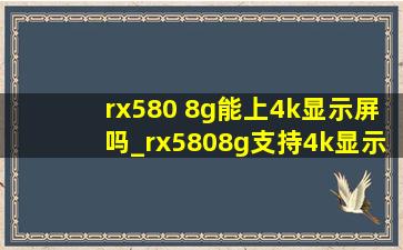 rx580 8g能上4k显示屏吗_rx5808g支持4k显示器么